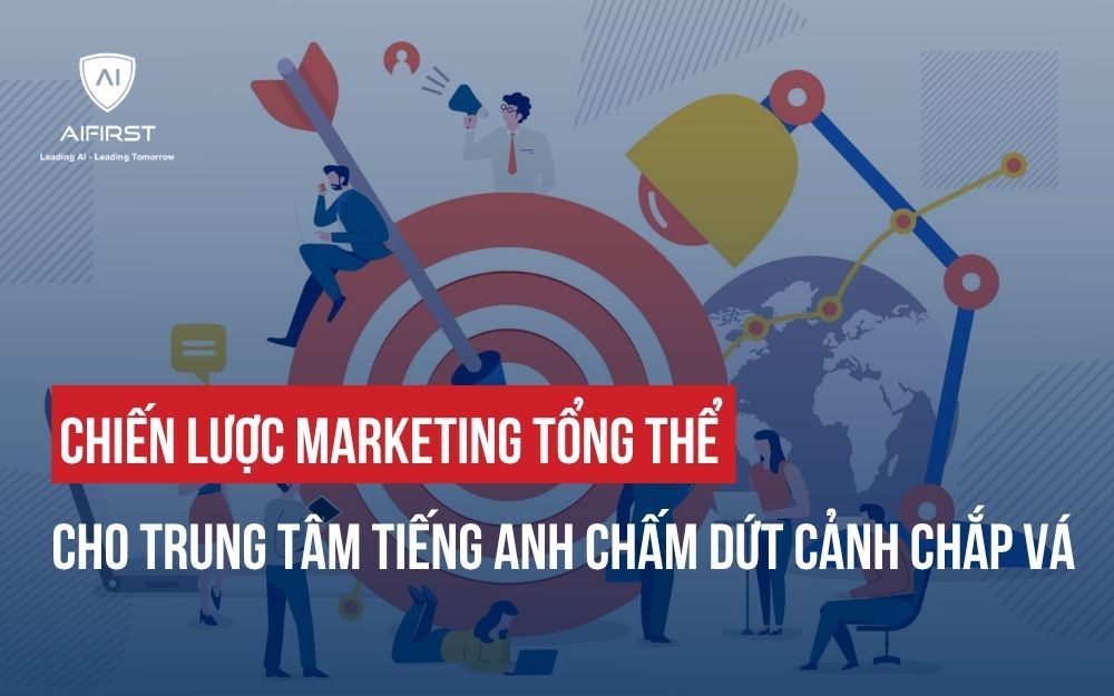 CHIẾN LƯỢC MARKETING TỔNG THỂ CHO TRUNG TÂM TIẾNG ANH: CHẤM DỨT CẢNH CHẮP VÁ